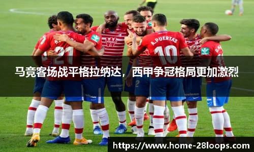 马竞客场战平格拉纳达，西甲争冠格局更加激烈
