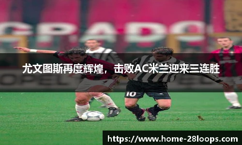 尤文图斯再度辉煌，击败AC米兰迎来三连胜