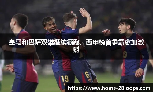 皇马和巴萨双雄继续领跑，西甲榜首争霸愈加激烈