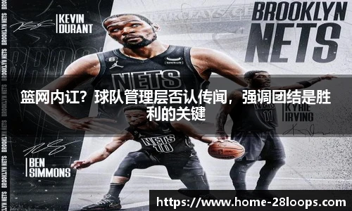 篮网内讧？球队管理层否认传闻，强调团结是胜利的关键