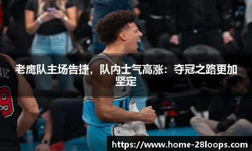 老鹰队主场告捷，队内士气高涨：夺冠之路更加坚定